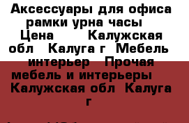 Аксессуары для офиса(рамки,урна,часы) › Цена ­ 1 - Калужская обл., Калуга г. Мебель, интерьер » Прочая мебель и интерьеры   . Калужская обл.,Калуга г.